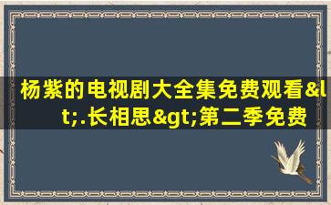 杨紫的电视剧大全集免费观看<.长相思>第二季免费观看